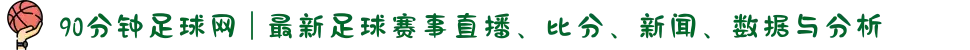 90分钟足球网 | 最新足球赛事直播、比分、新闻、数据与分析
